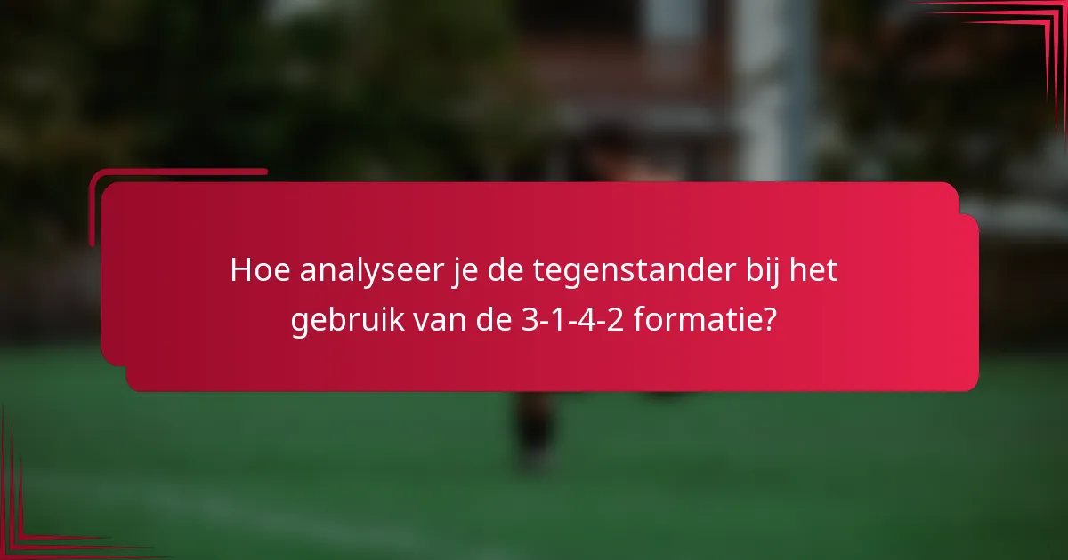 Hoe analyseer je de tegenstander bij het gebruik van de 3-1-4-2 formatie?