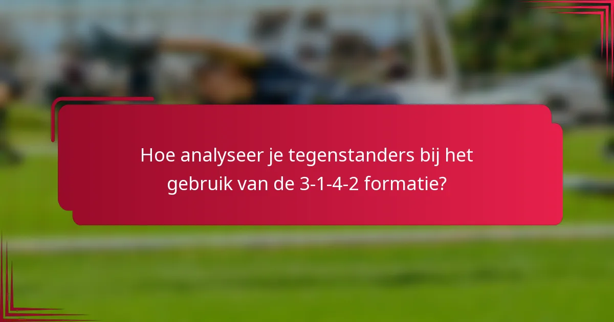 Hoe analyseer je tegenstanders bij het gebruik van de 3-1-4-2 formatie?