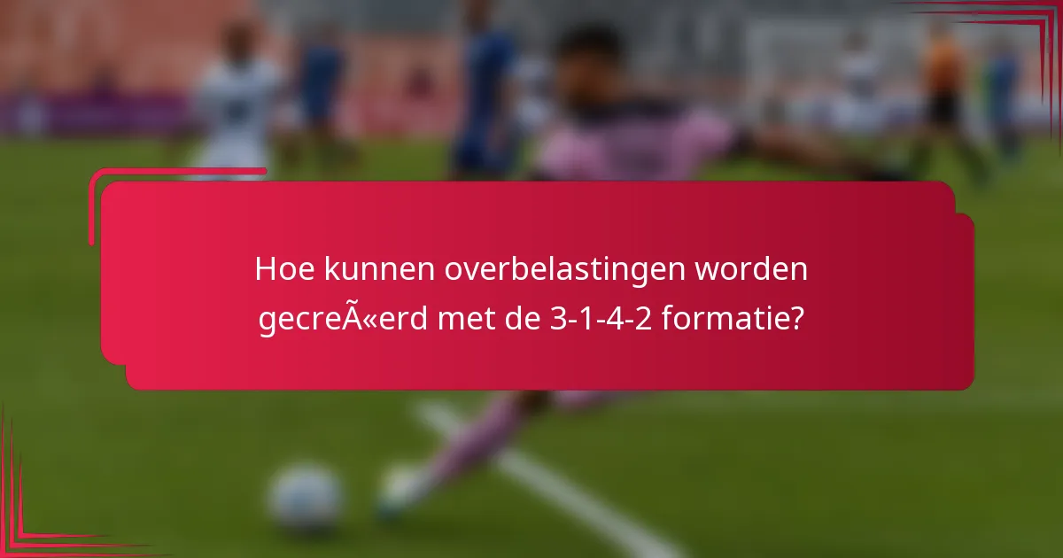 Hoe kunnen overbelastingen worden gecreëerd met de 3-1-4-2 formatie?