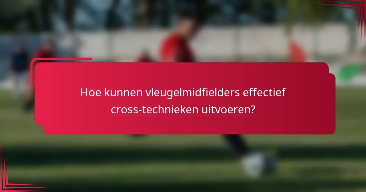 Hoe kunnen vleugelmidfielders effectief cross-technieken uitvoeren?