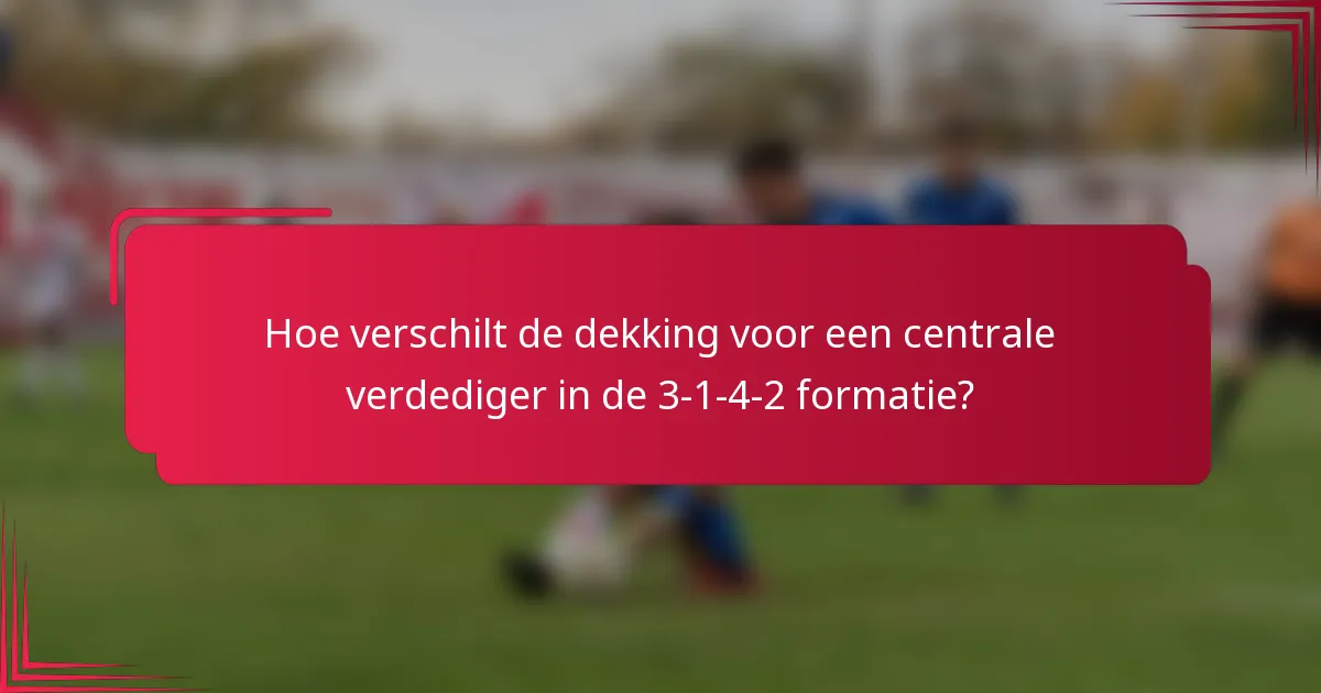 Hoe verschilt de dekking voor een centrale verdediger in de 3-1-4-2 formatie?