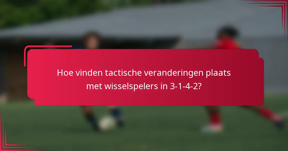 Hoe vinden tactische veranderingen plaats met wisselspelers in 3-1-4-2?