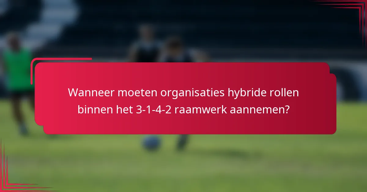 Wanneer moeten organisaties hybride rollen binnen het 3-1-4-2 raamwerk aannemen?