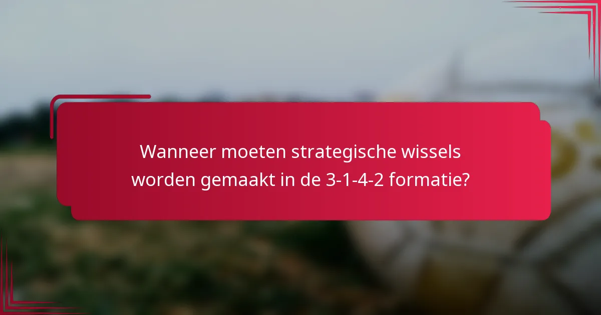 Wanneer moeten strategische wissels worden gemaakt in de 3-1-4-2 formatie?
