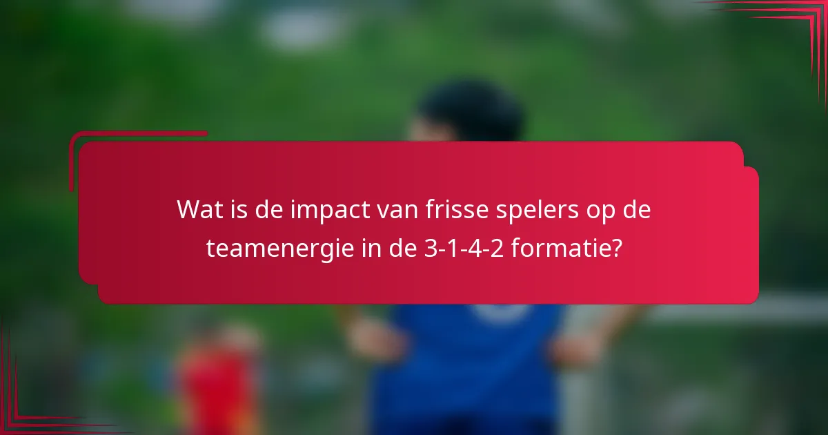 Wat is de impact van frisse spelers op de teamenergie in de 3-1-4-2 formatie?