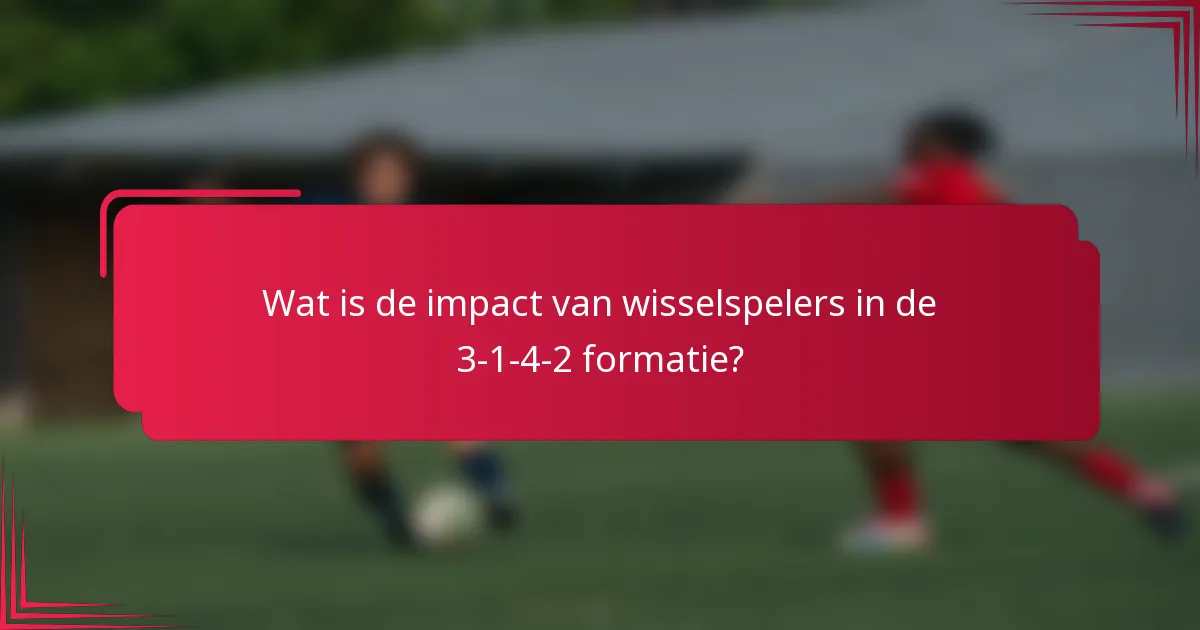 Wat is de impact van wisselspelers in de 3-1-4-2 formatie?