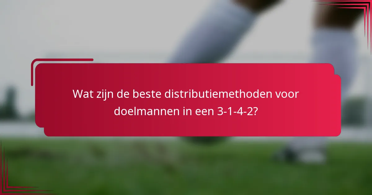 Wat zijn de beste distributiemethoden voor doelmannen in een 3-1-4-2?