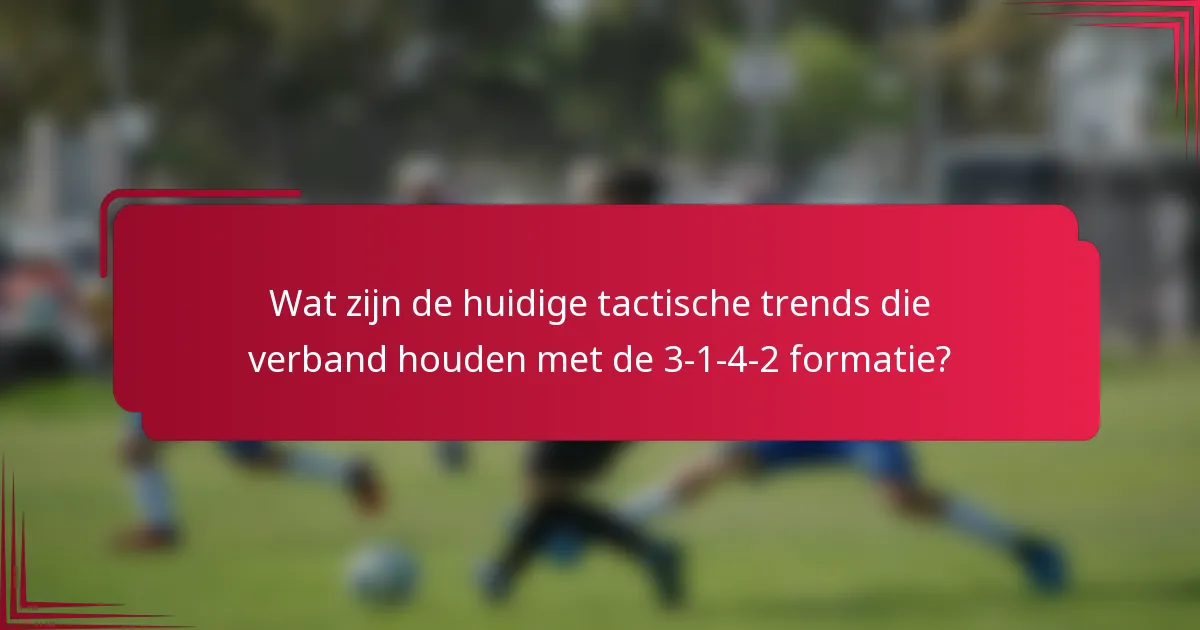 Wat zijn de huidige tactische trends die verband houden met de 3-1-4-2 formatie?