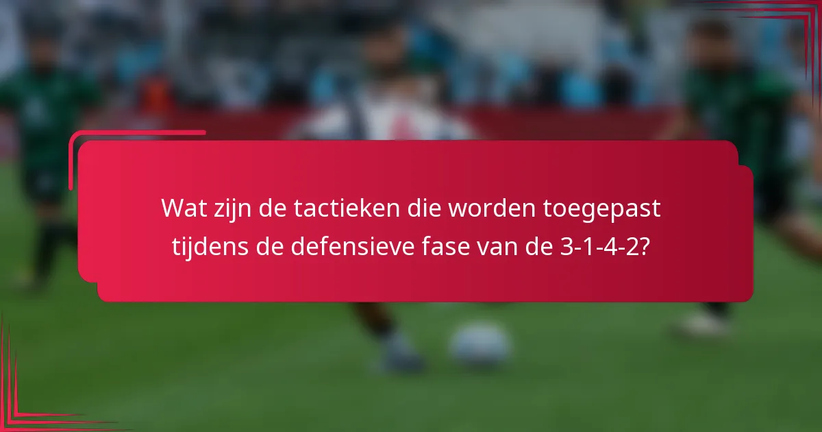 Wat zijn de tactieken die worden toegepast tijdens de defensieve fase van de 3-1-4-2?