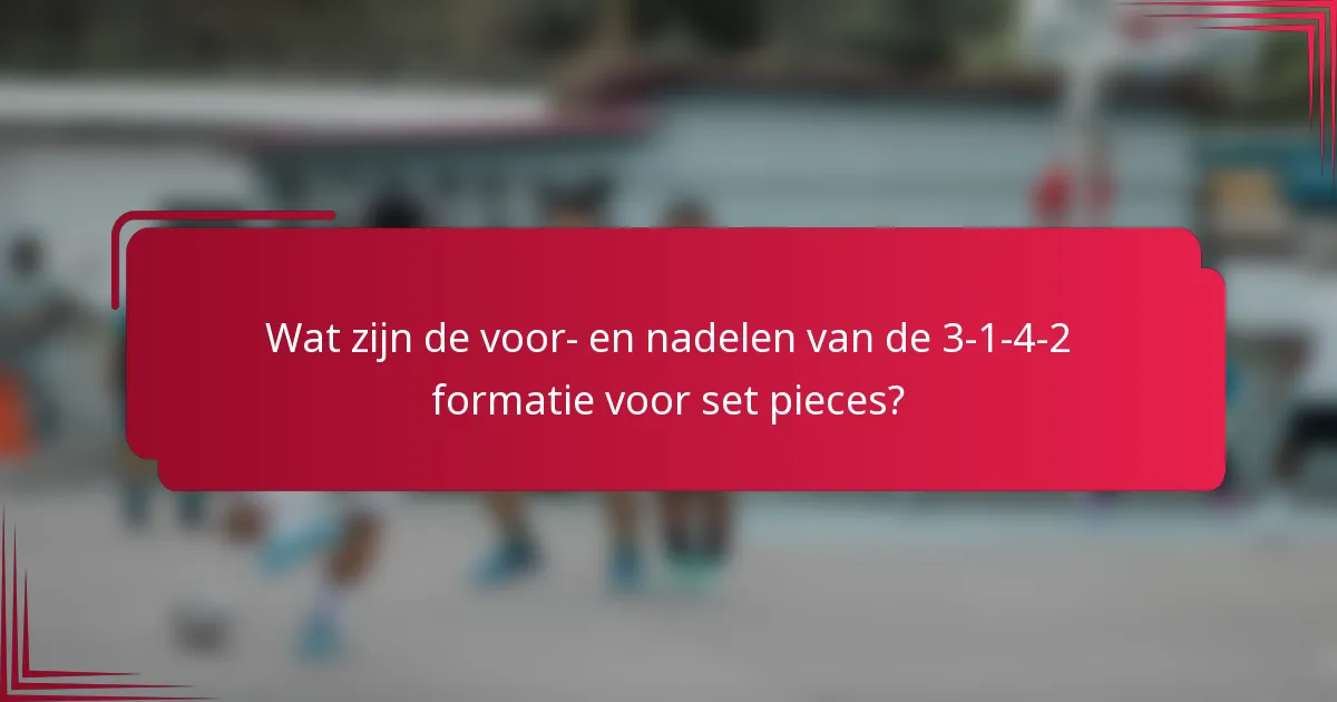 Wat zijn de voor- en nadelen van de 3-1-4-2 formatie voor set pieces?