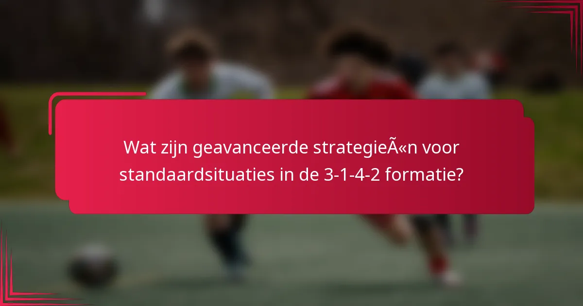 Wat zijn geavanceerde strategieën voor standaardsituaties in de 3-1-4-2 formatie?
