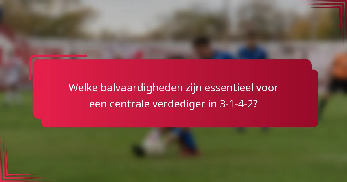 Welke balvaardigheden zijn essentieel voor een centrale verdediger in 3-1-4-2?