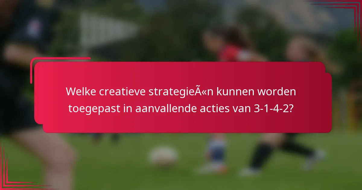 Welke creatieve strategieën kunnen worden toegepast in aanvallende acties van 3-1-4-2?