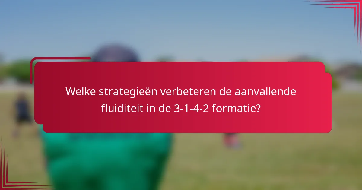 Welke strategieën verbeteren de aanvallende fluiditeit in de 3-1-4-2 formatie?