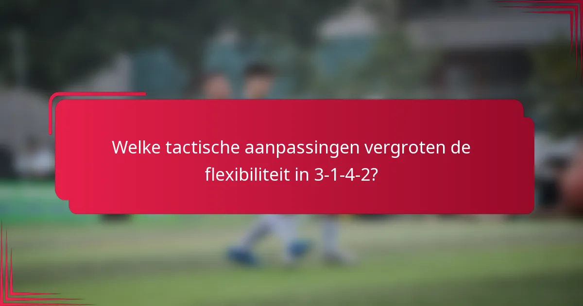 Welke tactische aanpassingen vergroten de flexibiliteit in 3-1-4-2?