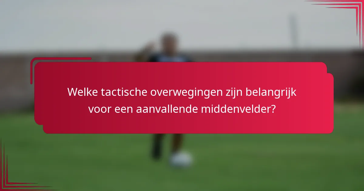 Welke tactische overwegingen zijn belangrijk voor een aanvallende middenvelder?